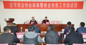 全市就業(yè)創(chuàng)業(yè)政策暨就業(yè)扶貧工作培訓班在我院隆重開班